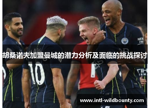 胡桑诺夫加盟曼城的潜力分析及面临的挑战探讨