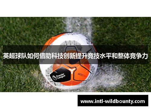英超球队如何借助科技创新提升竞技水平和整体竞争力