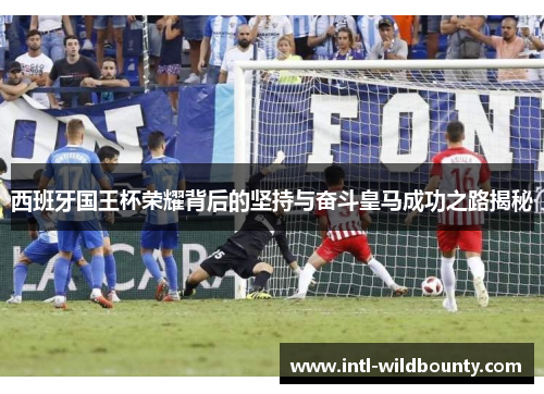 西班牙国王杯荣耀背后的坚持与奋斗皇马成功之路揭秘 西班牙国王杯荣耀背后的坚持与奋斗皇马成功之路揭秘