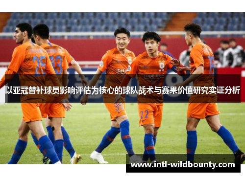 以亚冠替补球员影响评估为核心的球队战术与赛果价值研究实证分析