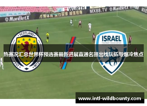 热赛况汇总世界杯预选赛最新进展直通名额出线队伍与爆冷焦点