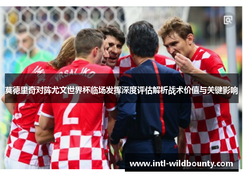 莫德里奇对阵尤文世界杯临场发挥深度评估解析战术价值与关键影响