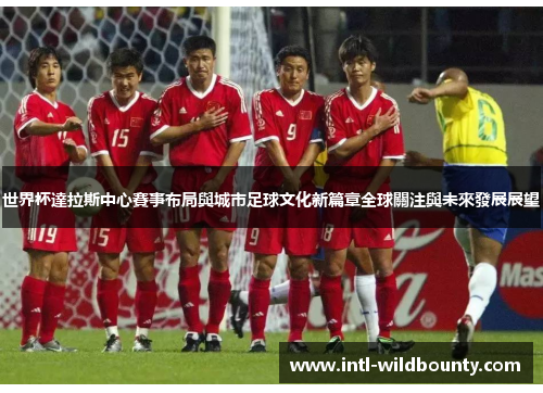世界杯達拉斯中心賽事布局與城市足球文化新篇章全球關注與未來發展展望