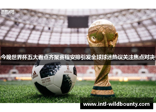 今晚世界杯五大看点齐聚赛程安排引发全球球迷热议关注焦点对决