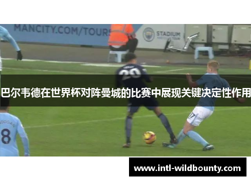 巴尔韦德在世界杯对阵曼城的比赛中展现关键决定性作用