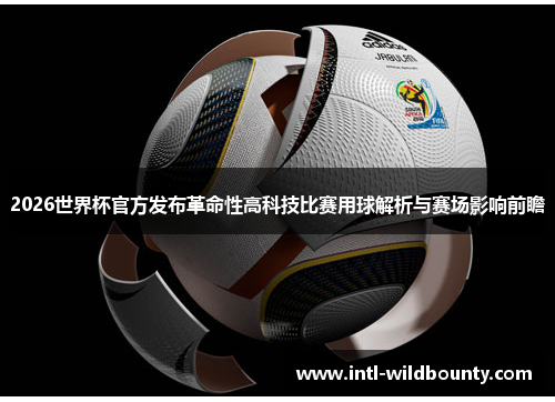 2026世界杯官方发布革命性高科技比赛用球解析与赛场影响前瞻
